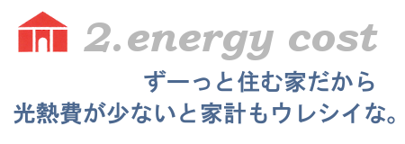 すーっと住む家だから光熱費が少ないと家計もウレシイな。